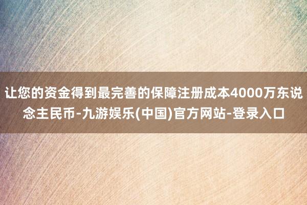 让您的资金得到最完善的保障注册成本4000万东说念主民币-九游娱乐(中国)官方网站-登录入口