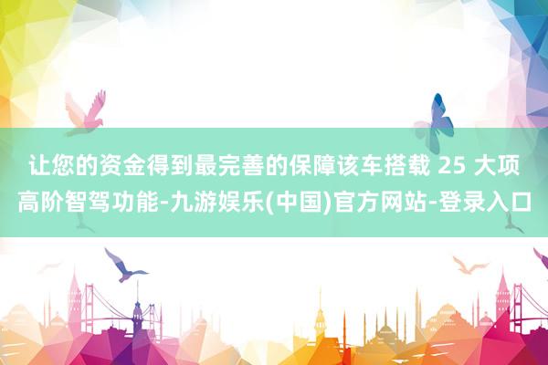让您的资金得到最完善的保障　　该车搭载 25 大项高阶智驾功能-九游娱乐(中国)官方网站-登录入口