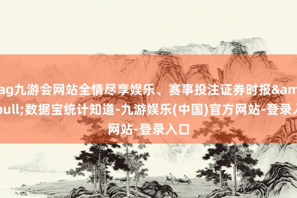 ag九游会网站全情尽享娱乐、赛事投注证券时报&bull;数据宝统计知道-九游娱乐(中国)官方网站-登录入口