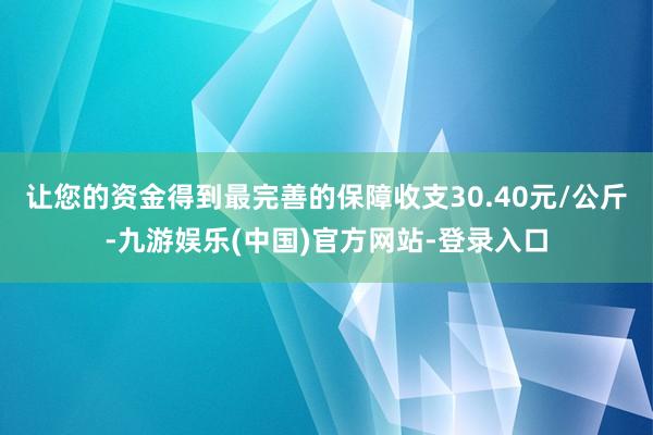 让您的资金得到最完善的保障收支30.40元/公斤-九游娱乐(中国)官方网站-登录入口