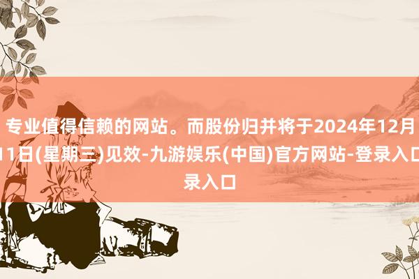 专业值得信赖的网站。而股份归并将于2024年12月11日(星期三)见效-九游娱乐(中国)官方网站-登录入口