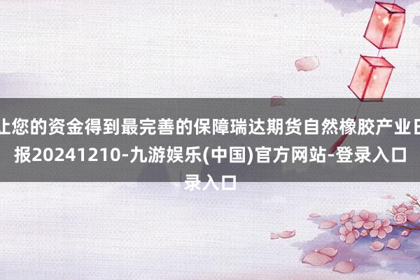 让您的资金得到最完善的保障瑞达期货自然橡胶产业日报20241210-九游娱乐(中国)官方网站-登录入口