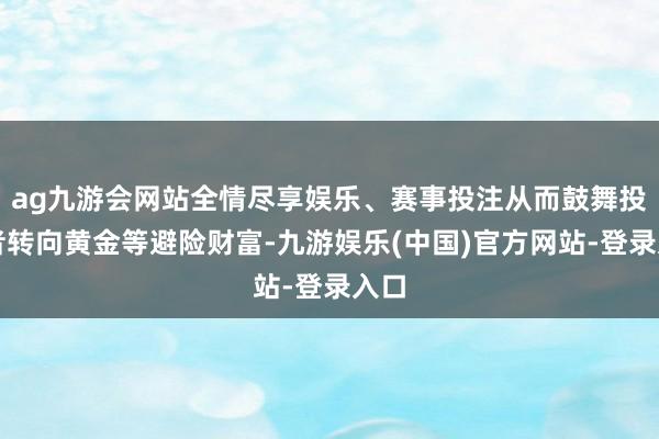 ag九游会网站全情尽享娱乐、赛事投注从而鼓舞投资者转向黄金等避险财富-九游娱乐(中国)官方网站-登录入口