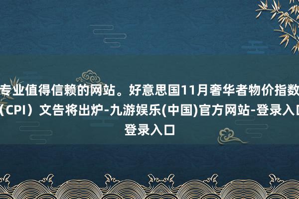 专业值得信赖的网站。好意思国11月奢华者物价指数（CPI）文告将出炉-九游娱乐(中国)官方网站-登录入口