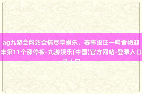ag九游会网站全情尽享娱乐、赛事投注一鸣食物迎来第11个涨停板-九游娱乐(中国)官方网站-登录入口