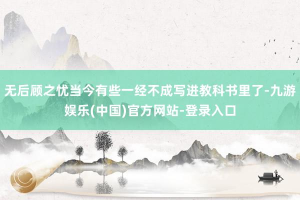 无后顾之忧当今有些一经不成写进教科书里了-九游娱乐(中国)官方网站-登录入口