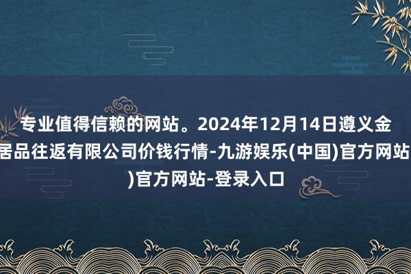 专业值得信赖的网站。2024年12月14日遵义金地皮绿色居品往返有限公司价钱行情-九游娱乐(中国)官方网站-登录入口