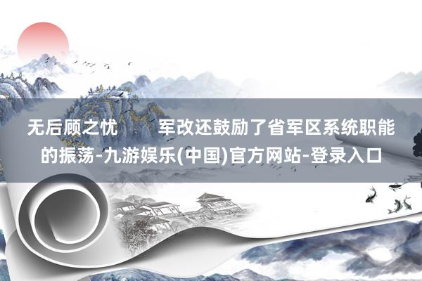 无后顾之忧        军改还鼓励了省军区系统职能的振荡-九游娱乐(中国)官方网站-登录入口