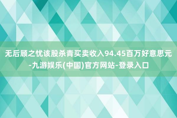 无后顾之忧该股杀青买卖收入94.45百万好意思元-九游娱乐(中国)官方网站-登录入口