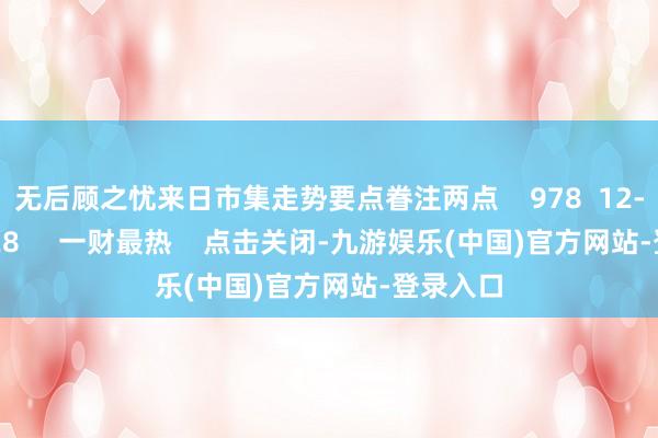无后顾之忧来日市集走势要点眷注两点 978 12-09 19:28 一财最热 点击关闭-九游娱乐(中国)官方网站-登录入口