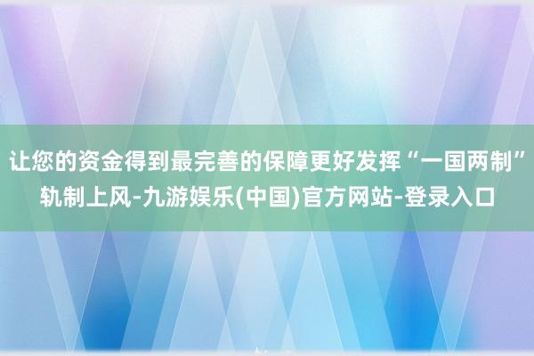 让您的资金得到最完善的保障更好发挥“一国两制”轨制上风-九游娱乐(中国)官方网站-登录入口