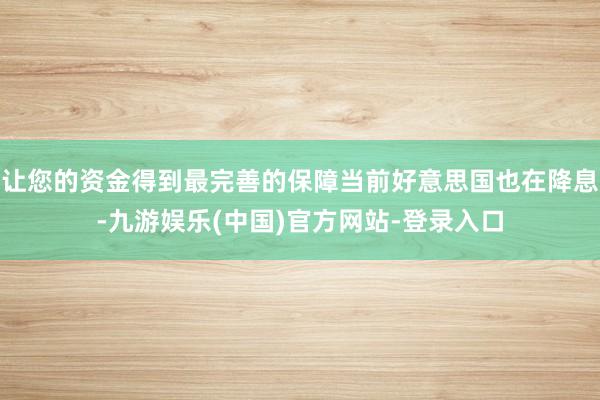 让您的资金得到最完善的保障当前好意思国也在降息-九游娱乐(中国)官方网站-登录入口