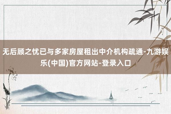无后顾之忧已与多家房屋租出中介机构疏通-九游娱乐(中国)官方网站-登录入口