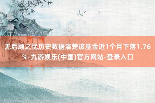 无后顾之忧历史数据清楚该基金近1个月下落1.76%-九游娱乐(中国)官方网站-登录入口