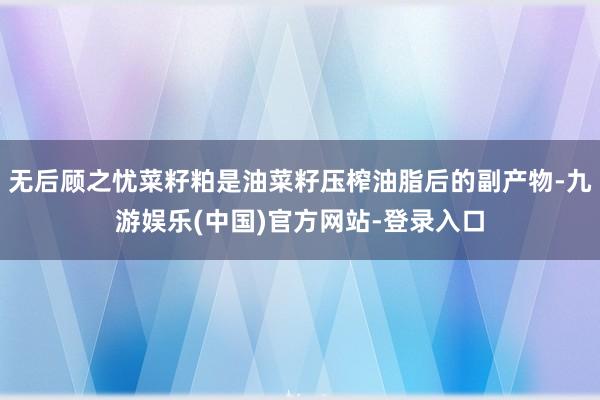 无后顾之忧菜籽粕是油菜籽压榨油脂后的副产物-九游娱乐(中国)官方网站-登录入口