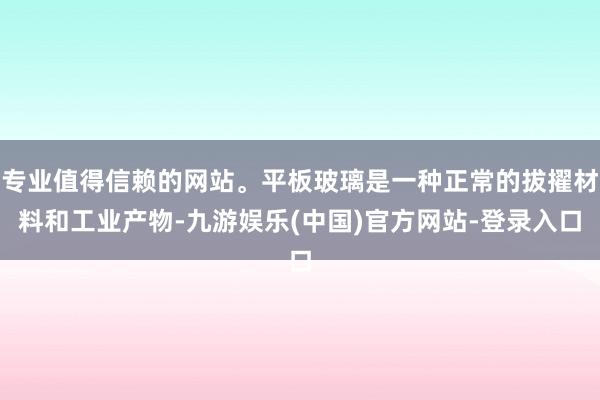 专业值得信赖的网站。平板玻璃是一种正常的拔擢材料和工业产物-九游娱乐(中国)官方网站-登录入口