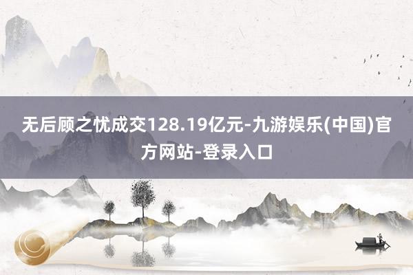无后顾之忧成交128.19亿元-九游娱乐(中国)官方网站-登录入口