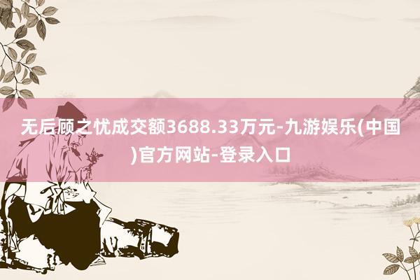无后顾之忧成交额3688.33万元-九游娱乐(中国)官方网站-登录入口