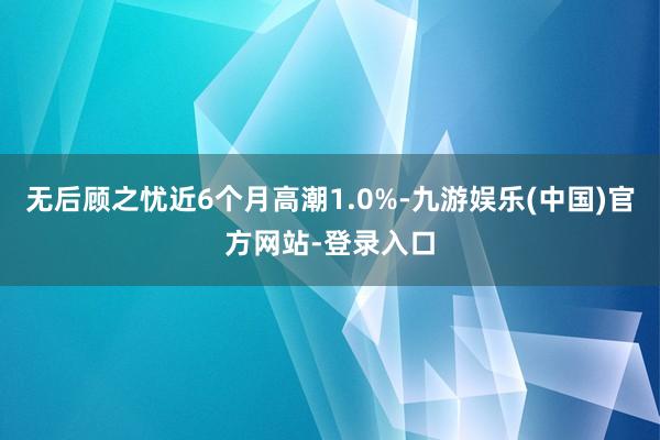 无后顾之忧近6个月高潮1.0%-九游娱乐(中国)官方网站-登录入口