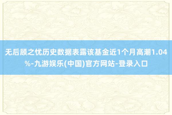 无后顾之忧历史数据表露该基金近1个月高潮1.04%-九游娱乐(中国)官方网站-登录入口