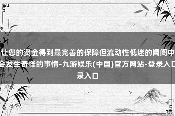 让您的资金得到最完善的保障但流动性低迷的阛阓中会发生奇怪的事情-九游娱乐(中国)官方网站-登录入口