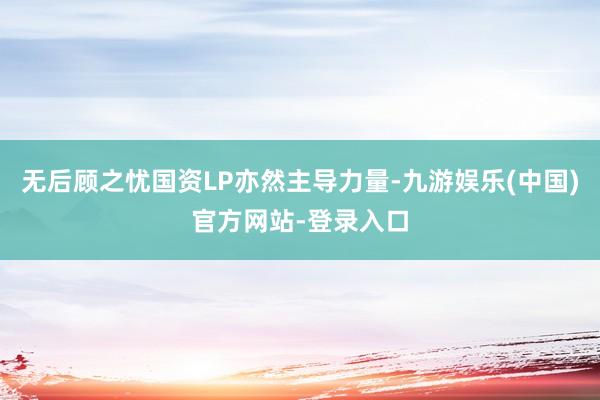 无后顾之忧国资LP亦然主导力量-九游娱乐(中国)官方网站-登录入口