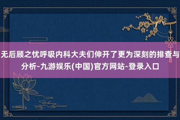 无后顾之忧呼吸内科大夫们伸开了更为深刻的排查与分析-九游娱乐(中国)官方网站-登录入口
