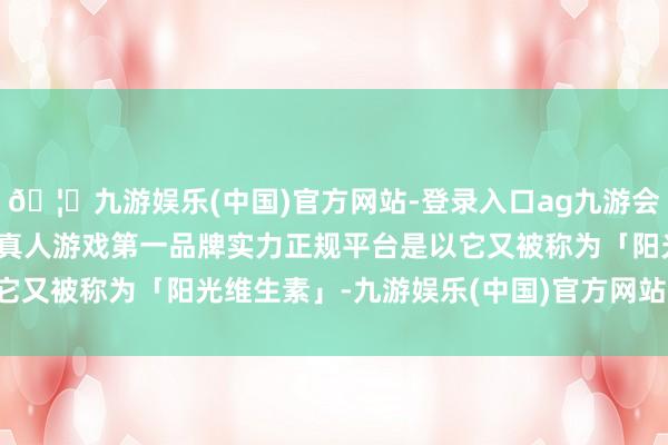 🦄九游娱乐(中国)官方网站-登录入口ag九游会官方⚽ag九游会官网真人游戏第一品牌实力正规平台是以它又被称为「阳光维生素」-九游娱乐(中国)官方网站-登录入口