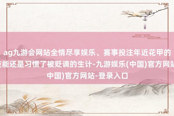 ag九游会网站全情尽享娱乐、赛事投注年近花甲的苏轼这个技能还是习惯了被贬谪的生计-九游娱乐(中国)官方网站-登录入口
