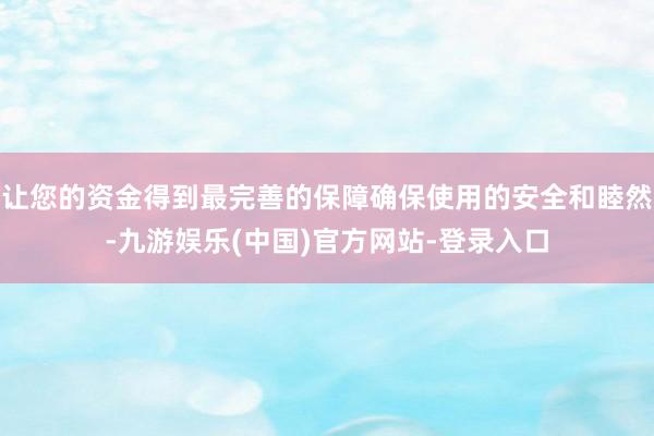 让您的资金得到最完善的保障确保使用的安全和睦然-九游娱乐(中国)官方网站-登录入口