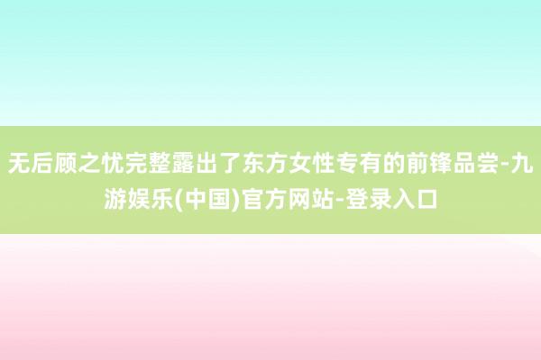 无后顾之忧完整露出了东方女性专有的前锋品尝-九游娱乐(中国)官方网站-登录入口