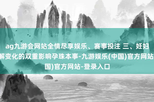 ag九游会网站全情尽享娱乐、赛事投注 三、妊妇生理与剖解变化的双重影响孕珠本事-九游娱乐(中国)官方网站-登录入口