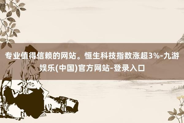 专业值得信赖的网站。恒生科技指数涨超3%-九游娱乐(中国)官方网站-登录入口