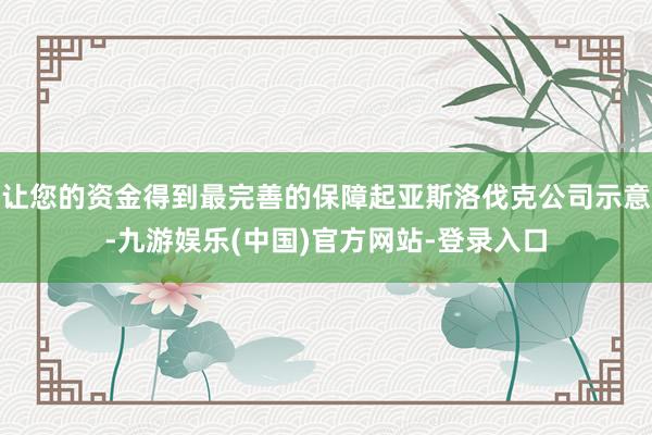 让您的资金得到最完善的保障起亚斯洛伐克公司示意-九游娱乐(中国)官方网站-登录入口