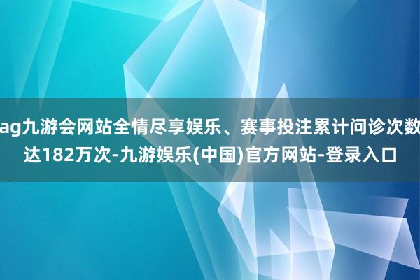 ag九游会网站全情尽享娱乐、赛事投注累计问诊次数达182万次-九游娱乐(中国)官方网站-登录入口