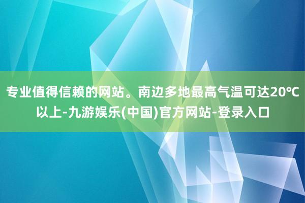 专业值得信赖的网站。南边多地最高气温可达20℃以上-九游娱乐(中国)官方网站-登录入口