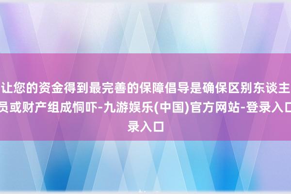 让您的资金得到最完善的保障倡导是确保区别东谈主员或财产组成恫吓-九游娱乐(中国)官方网站-登录入口