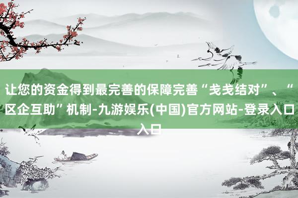 让您的资金得到最完善的保障完善“戋戋结对”、“区企互助”机制-九游娱乐(中国)官方网站-登录入口
