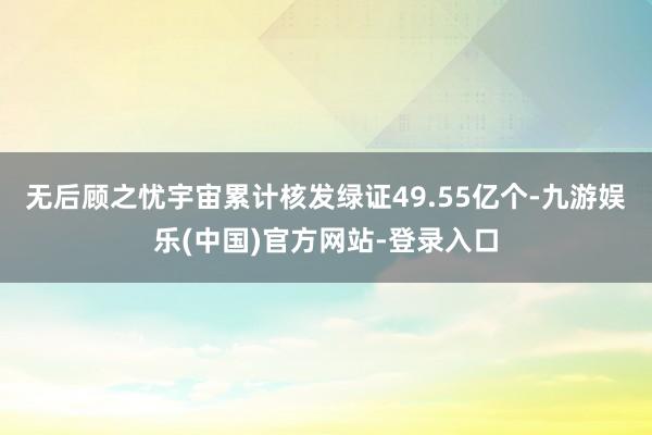 无后顾之忧宇宙累计核发绿证49.55亿个-九游娱乐(中国)官方网站-登录入口