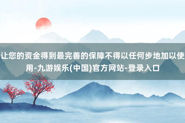 让您的资金得到最完善的保障不得以任何步地加以使用-九游娱乐(中国)官方网站-登录入口