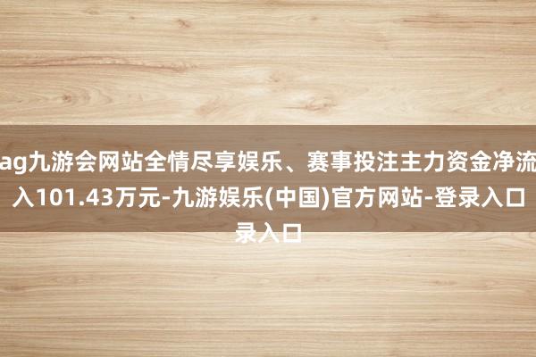 ag九游会网站全情尽享娱乐、赛事投注主力资金净流入101.43万元-九游娱乐(中国)官方网站-登录入口