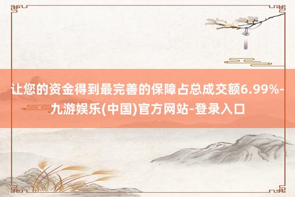 让您的资金得到最完善的保障占总成交额6.99%-九游娱乐(中国)官方网站-登录入口