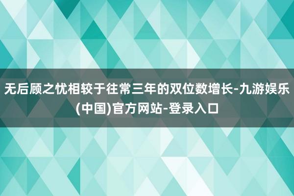 无后顾之忧相较于往常三年的双位数增长-九游娱乐(中国)官方网站-登录入口