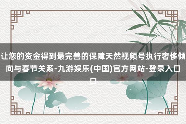 让您的资金得到最完善的保障天然视频号执行奢侈倾向与春节关系-九游娱乐(中国)官方网站-登录入口