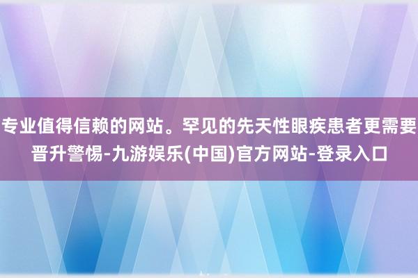 专业值得信赖的网站。罕见的先天性眼疾患者更需要晋升警惕-九游娱乐(中国)官方网站-登录入口