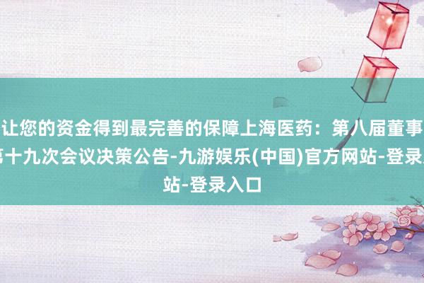 让您的资金得到最完善的保障上海医药：第八届董事会第十九次会议决策公告-九游娱乐(中国)官方网站-登录入口