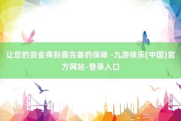 让您的资金得到最完善的保障 -九游娱乐(中国)官方网站-登录入口