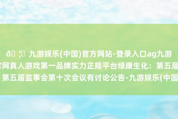 🦄九游娱乐(中国)官方网站-登录入口ag九游会官方⚽ag九游会官网真人游戏第一品牌实力正规平台绿康生化：第五届监事会第十次会议有讨论公告-九游娱乐(中国)官方网站-登录入口