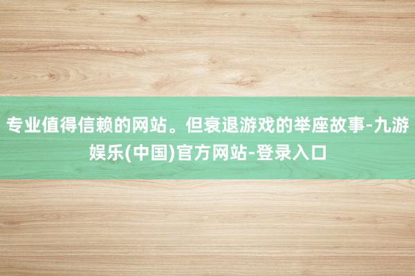 专业值得信赖的网站。但衰退游戏的举座故事-九游娱乐(中国)官方网站-登录入口
