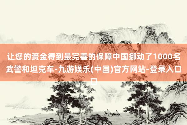 让您的资金得到最完善的保障中国挪动了1000名武警和坦克车-九游娱乐(中国)官方网站-登录入口